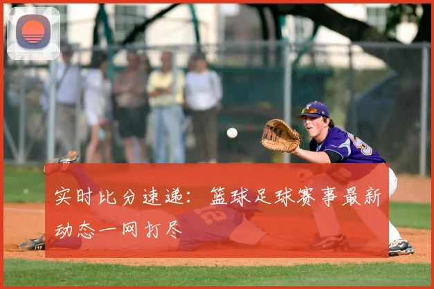 实时比分速递：篮球足球赛事最新动态一网打尽