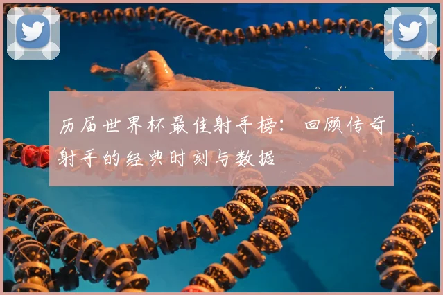 历届世界杯最佳射手榜:回顾传奇射手的经典时刻与数据