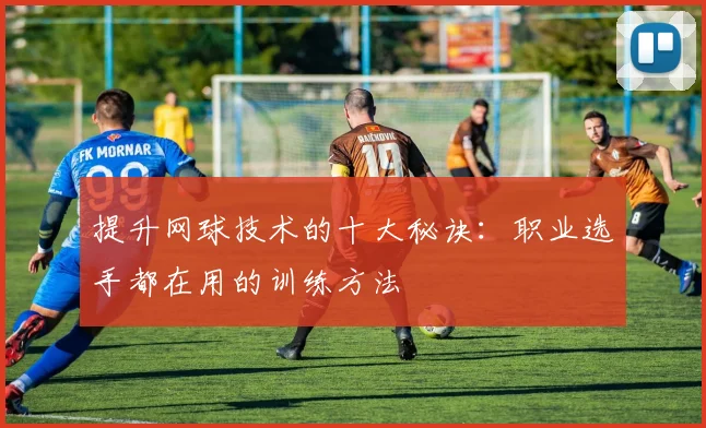 提升网球技术的十大秘诀:职业选手都在用的训练方法