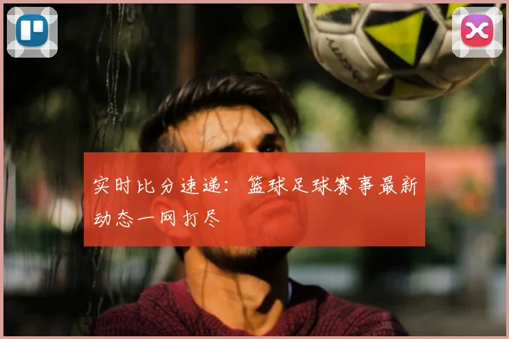 实时比分速递：篮球足球赛事最新动态一网打尽