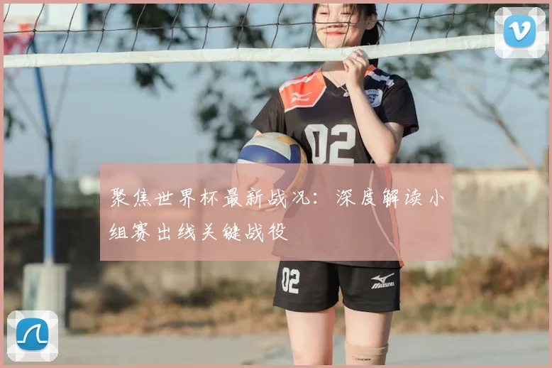 聚焦世界杯最新战况:深度解读小组赛出线关键战役